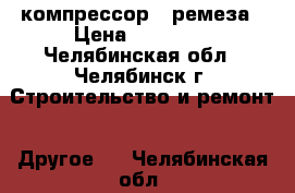 компрессор   ремеза › Цена ­ 15 000 - Челябинская обл., Челябинск г. Строительство и ремонт » Другое   . Челябинская обл.